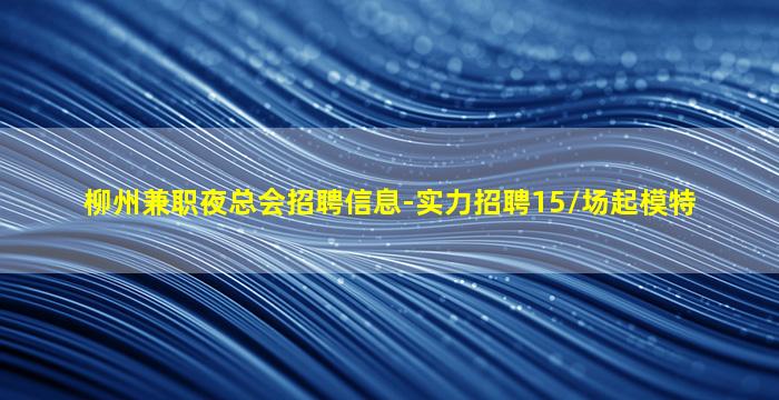 柳州兼职夜总会招聘信息-实力招聘15/场起模特
