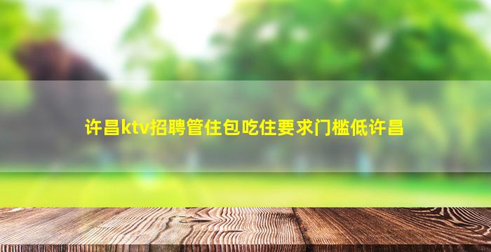 许昌ktv招聘管住包吃住要求门槛低许昌